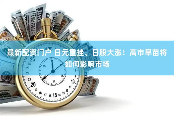 最新配资门户 日元重挫、日股大涨！高市早苗将如何影响市场