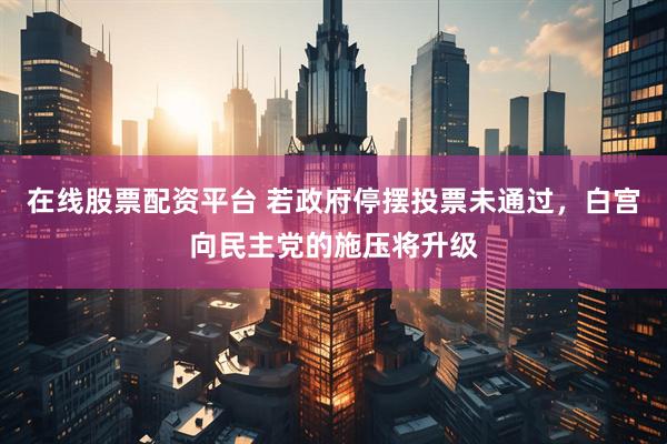 在线股票配资平台 若政府停摆投票未通过，白宫向民主党的施压将升级