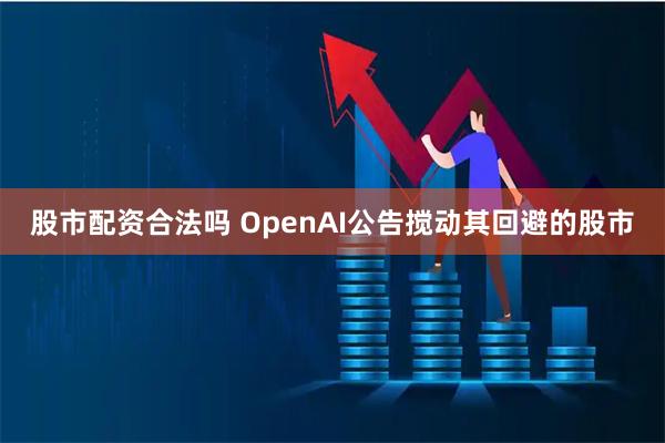 股市配资合法吗 OpenAI公告搅动其回避的股市