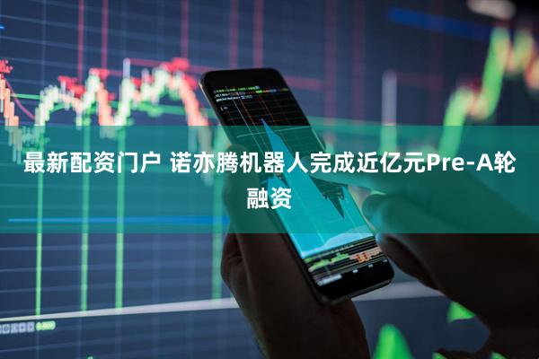 最新配资门户 诺亦腾机器人完成近亿元Pre-A轮融资