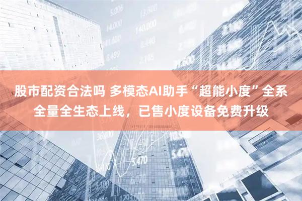 股市配资合法吗 多模态AI助手“超能小度”全系全量全生态上线，已售小度设备免费升级