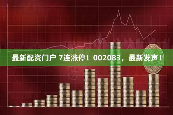 最新配资门户 7连涨停！002083，最新发声！