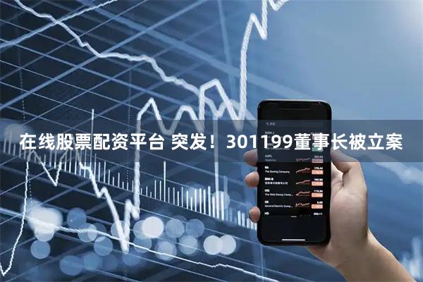在线股票配资平台 突发！301199董事长被立案