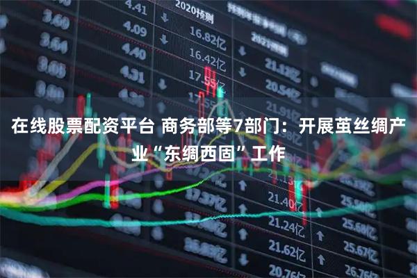 在线股票配资平台 商务部等7部门：开展茧丝绸产业“东绸西固”工作