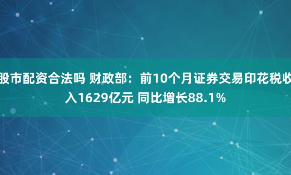 股市配资合法吗 财政部：前10个月证券交易印花税收入1629亿元 同比增长88.1%