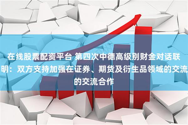 在线股票配资平台 第四次中德高级别财金对话联合声明：双方支持加强在证券、期货及衍生品领域的交流合作