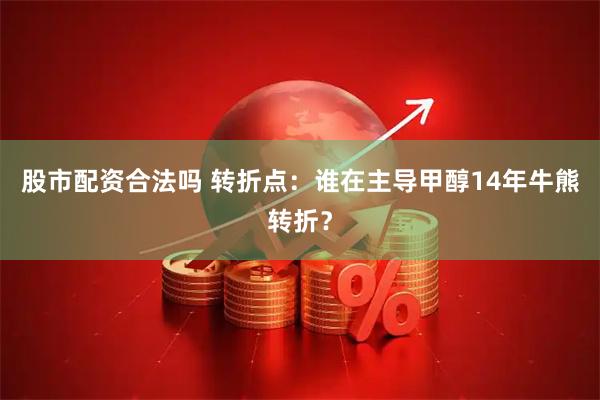 股市配资合法吗 转折点：谁在主导甲醇14年牛熊转折？