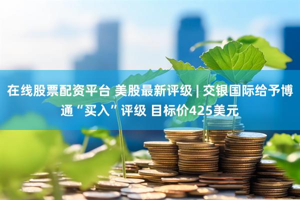 在线股票配资平台 美股最新评级 | 交银国际给予博通“买入”评级 目标价425美元