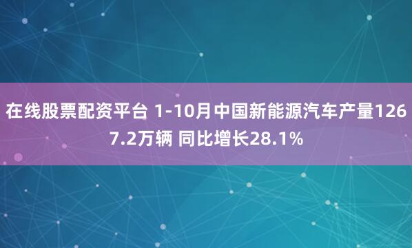在线股票配资平台 1-10月中国新能源汽车产量1267.2万辆 同比增长28.1%