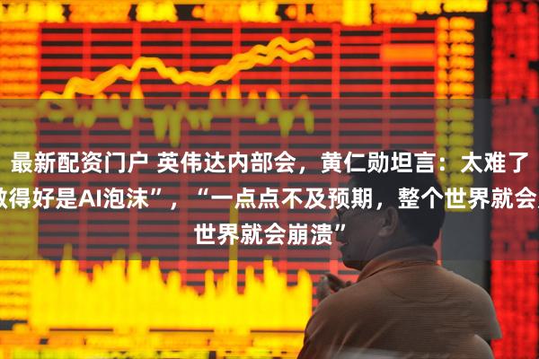最新配资门户 英伟达内部会，黄仁勋坦言：太难了，“做得好是AI泡沫”，“一点点不及预期，整个世界就会崩溃”