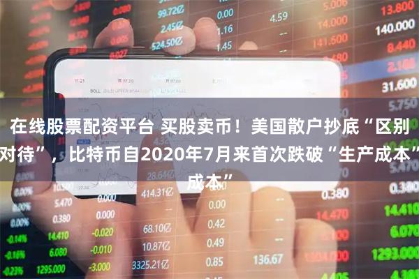 在线股票配资平台 买股卖币！美国散户抄底“区别对待”，比特币自2020年7月来首次跌破“生产成本”