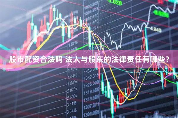 股市配资合法吗 法人与股东的法律责任有哪些？