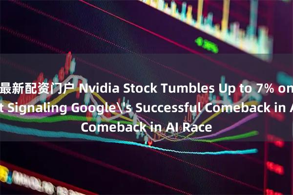 最新配资门户 Nvidia Stock Tumbles Up to 7% on Report Signaling Google's Successful Comeback in AI Race