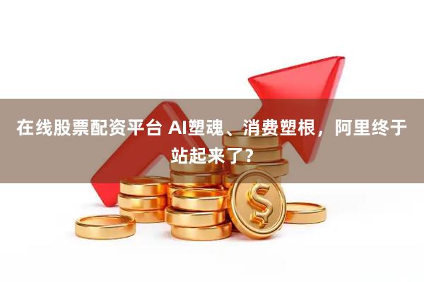 在线股票配资平台 AI塑魂、消费塑根，阿里终于站起来了？