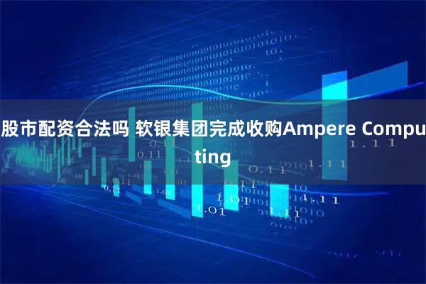 股市配资合法吗 软银集团完成收购Ampere Computing