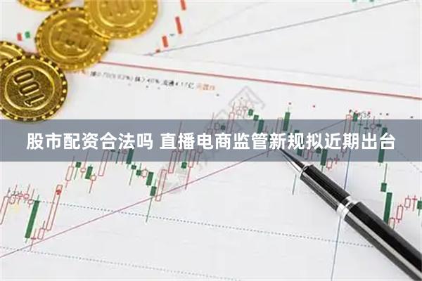 股市配资合法吗 直播电商监管新规拟近期出台
