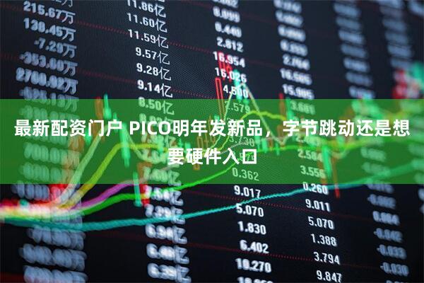 最新配资门户 PICO明年发新品，字节跳动还是想要硬件入口