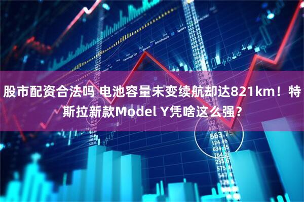 股市配资合法吗 电池容量未变续航却达821km！特斯拉新款Model Y凭啥这么强？