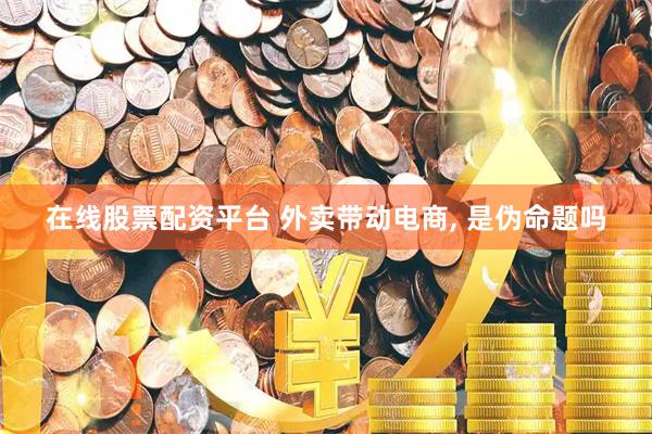 在线股票配资平台 外卖带动电商, 是伪命题吗