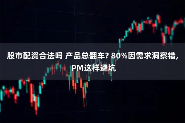 股市配资合法吗 产品总翻车? 80%因需求洞察错, PM这样避坑