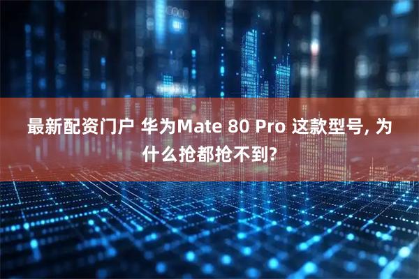 最新配资门户 华为Mate 80 Pro 这款型号, 为什么抢都抢不到?