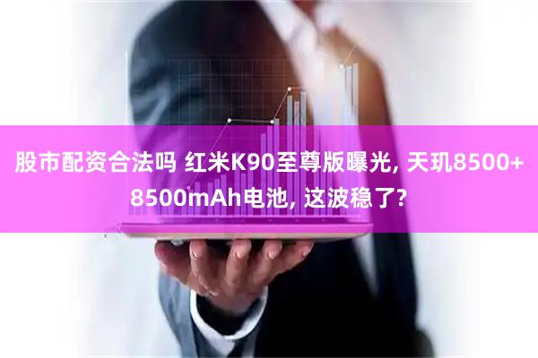 股市配资合法吗 红米K90至尊版曝光, 天玑8500+8500mAh电池, 这波稳了?