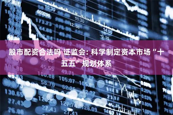 股市配资合法吗 证监会: 科学制定资本市场“十五五”规划体系