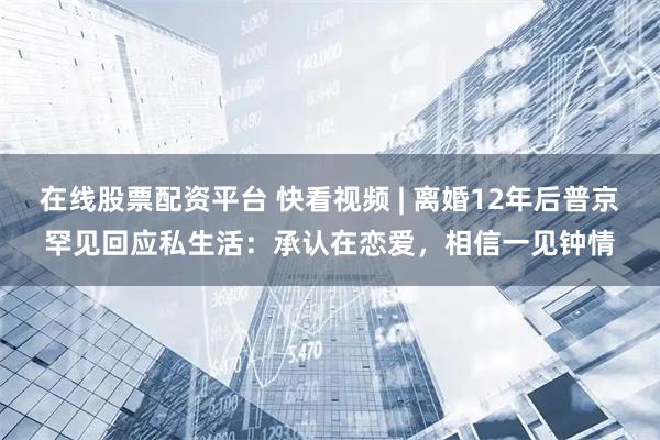 在线股票配资平台 快看视频 | 离婚12年后普京罕见回应私生活：承认在恋爱，相信一见钟情
