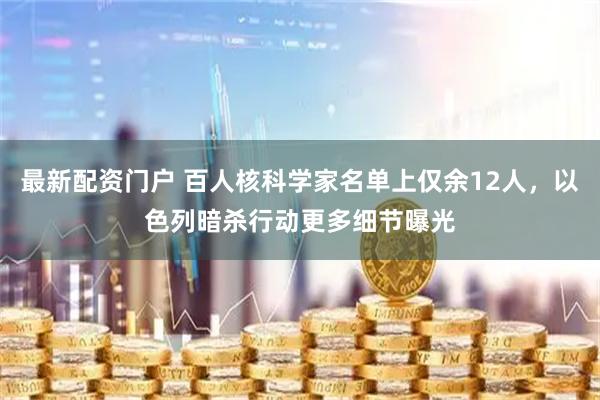 最新配资门户 百人核科学家名单上仅余12人，以色列暗杀行动更多细节曝光