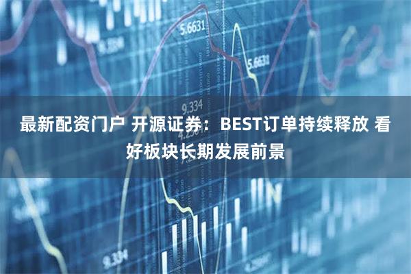 最新配资门户 开源证券：BEST订单持续释放 看好板块长期发展前景
