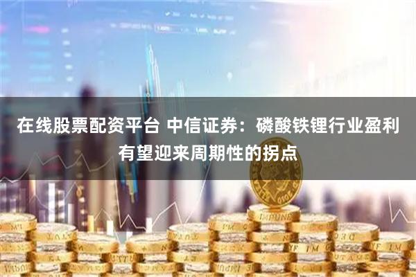 在线股票配资平台 中信证券：磷酸铁锂行业盈利有望迎来周期性的拐点