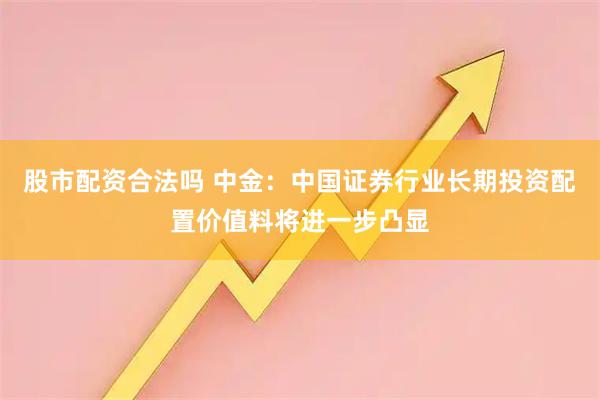股市配资合法吗 中金：中国证券行业长期投资配置价值料将进一步凸显
