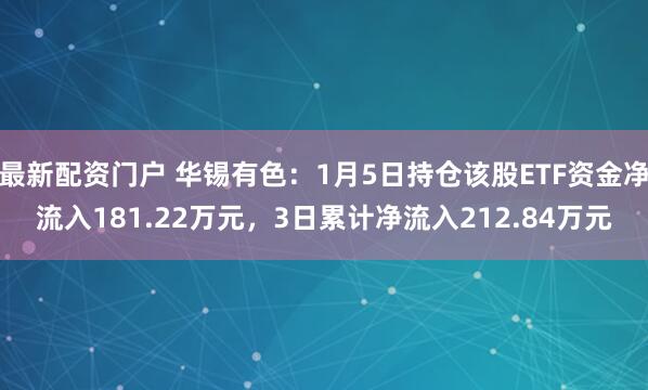 最新配资门户 华锡有色：1月5日持仓该股ETF资金净流入181.22万元，3日累计净流入212.84万元