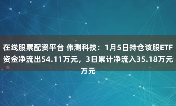 在线股票配资平台 伟测科技：1月5日持仓该股ETF资金净流出54.11万元，3日累计净流入35.18万元