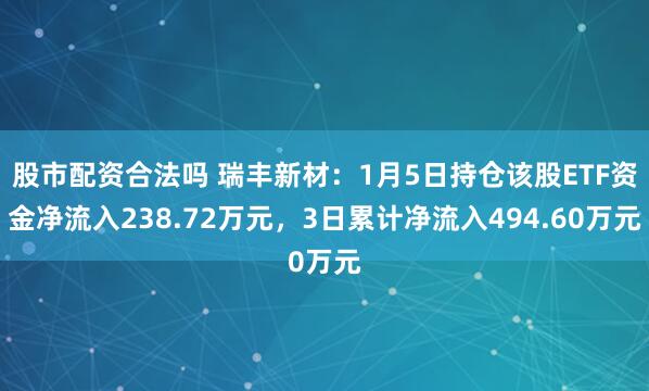 股市配资合法吗 瑞丰新材：1月5日持仓该股ETF资金净流入238.72万元，3日累计净流入494.60万元
