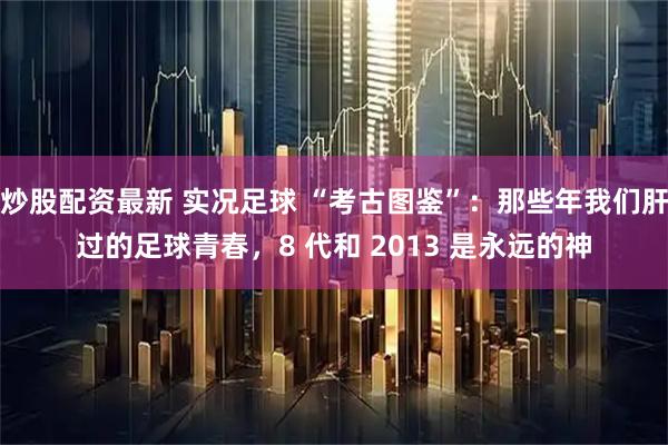 炒股配资最新 实况足球 “考古图鉴”：那些年我们肝过的足球青春，8 代和 2013 是永远的神