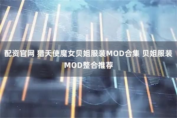 配资官网 猎天使魔女贝姐服装MOD合集 贝姐服装MOD整合推荐