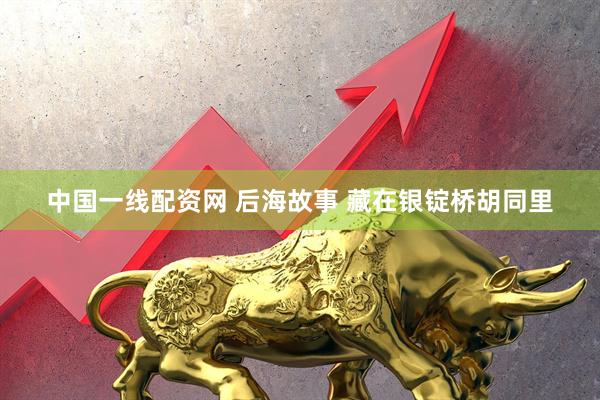 中国一线配资网 后海故事 藏在银锭桥胡同里