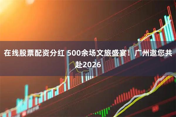 在线股票配资分红 500余场文旅盛宴！广州邀您共赴2026