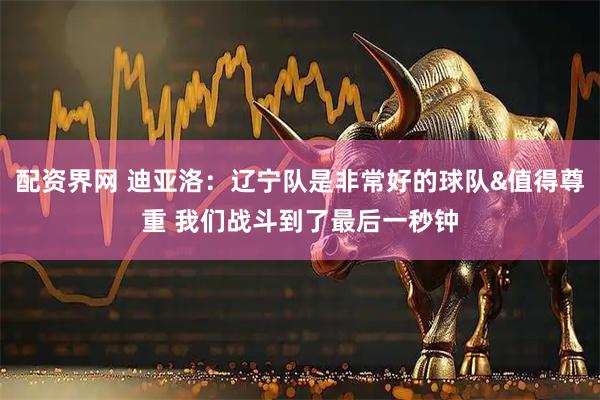 配资界网 迪亚洛：辽宁队是非常好的球队&值得尊重 我们战斗到了最后一秒钟