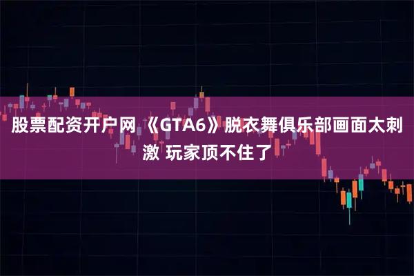 股票配资开户网 《GTA6》脱衣舞俱乐部画面太刺激 玩家顶不住了