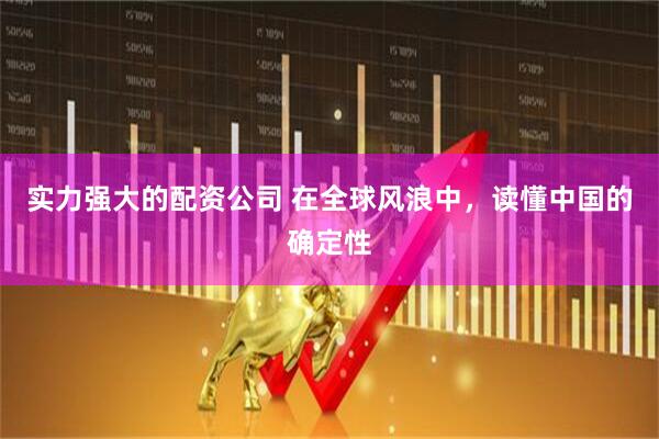 实力强大的配资公司 在全球风浪中，读懂中国的确定性