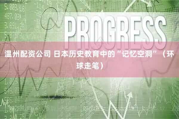 温州配资公司 日本历史教育中的“记忆空洞”（环球走笔）