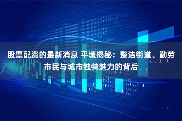 股票配资的最新消息 平壤揭秘：整洁街道、勤劳市民与城市独特魅力的背后