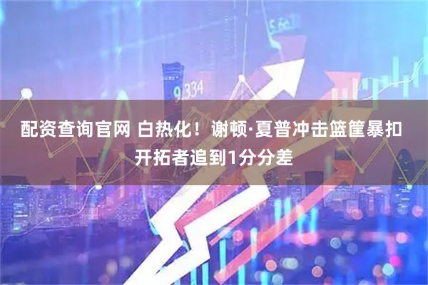 配资查询官网 白热化！谢顿·夏普冲击篮筐暴扣 开拓者追到1分分差