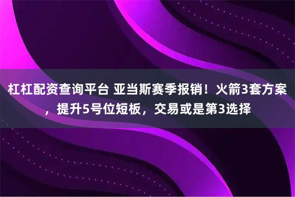 杠杠配资查询平台 亚当斯赛季报销！火箭3套方案，提升5号位短板，交易或是第3选择