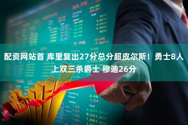 配资网站首 库里复出27分总分超皮尔斯！勇士8人上双三杀爵士 穆迪26分