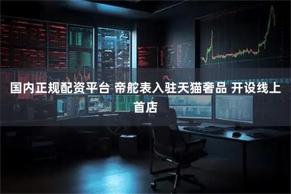 国内正规配资平台 帝舵表入驻天猫奢品 开设线上首店