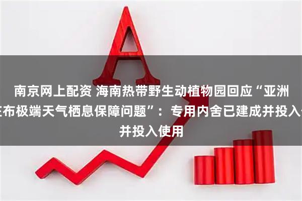 南京网上配资 海南热带野生动植物园回应“亚洲象庄布极端天气栖息保障问题”：专用内舍已建成并投入使用