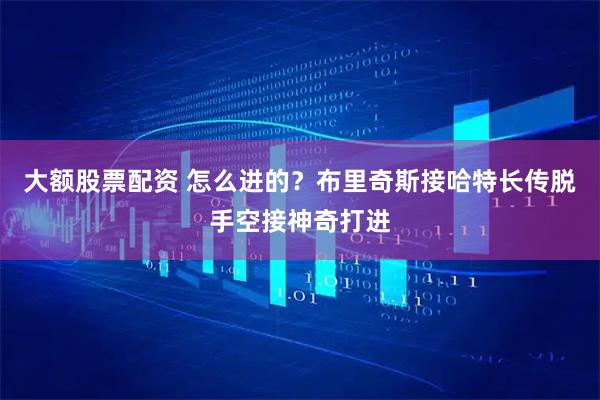 大额股票配资 怎么进的？布里奇斯接哈特长传脱手空接神奇打进